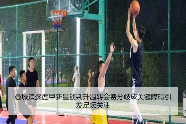 曼城追逐西甲新星谈判升温转会费分歧成关键障碍引发足坛关注