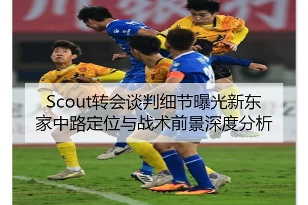 Scout转会谈判细节曝光新东家中路定位与战术前景深度分析