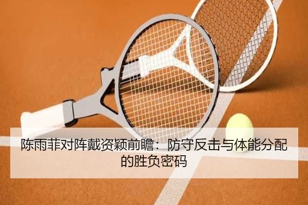 陈雨菲对阵戴资颖前瞻：防守反击与体能分配的胜负密码