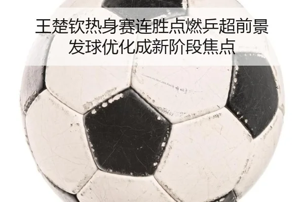 王楚钦热身赛连胜点燃乒超前景 发球优化成新阶段焦点