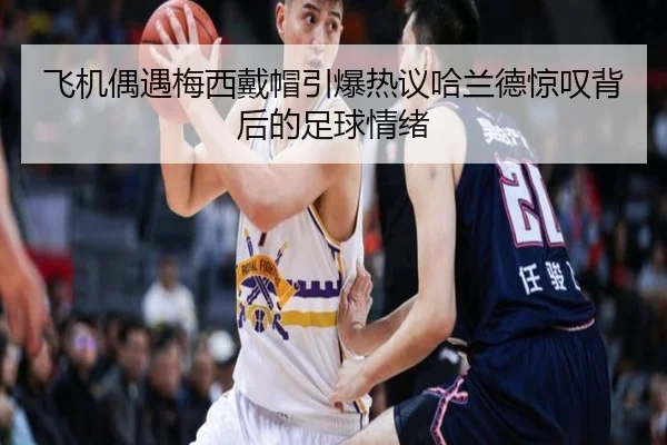 飞机偶遇梅西戴帽引爆热议哈兰德惊叹背后的足球情绪